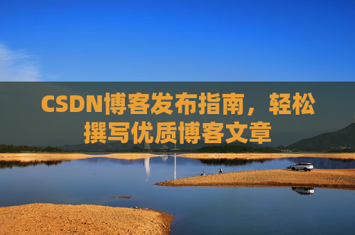 CSDN博客发布指南,轻松撰写优质博客文章 CSDN博客发布指南,轻松撰写优质博客文章